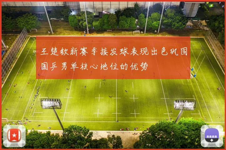 王楚钦新赛季接发球表现出色巩固国乒男单核心地位的优势