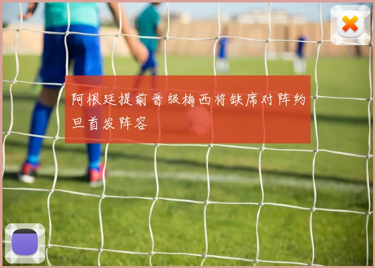 阿根廷提前晋级梅西将缺席对阵约旦首发阵容