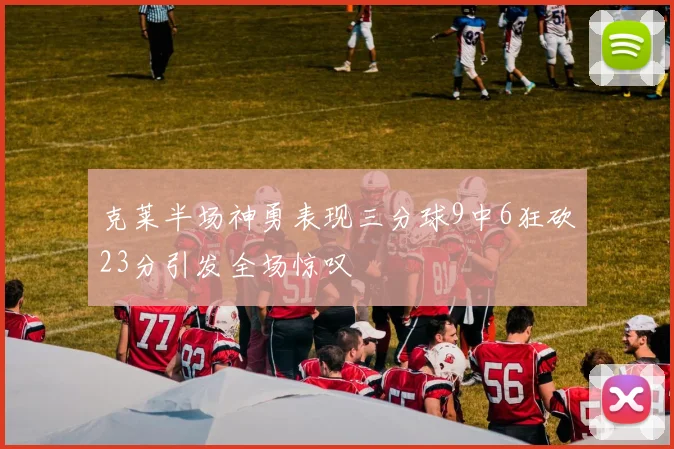 克莱半场神勇表现三分球9中6狂砍23分引发全场惊叹