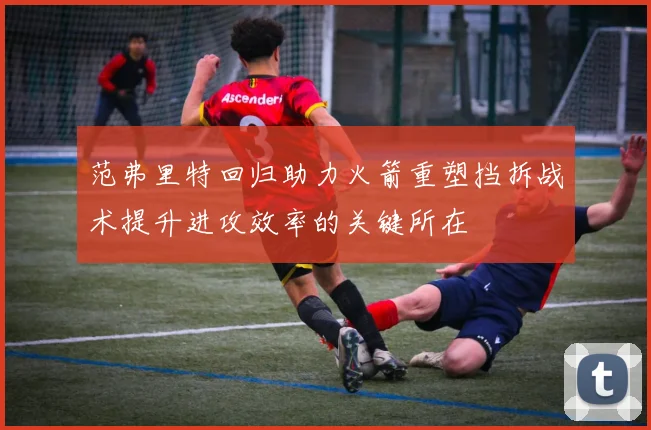 范弗里特回归助力火箭重塑挡拆战术提升进攻效率的关键所在