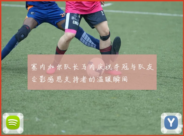 塞内加尔队长马内庆祝夺冠与队友合影感恩支持者的温暖瞬间