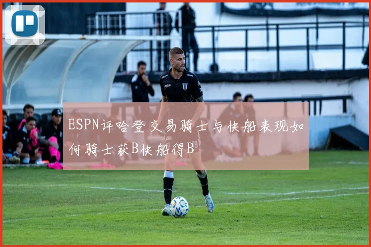 ESPN评哈登交易骑士与快船表现如何骑士获B快船得B