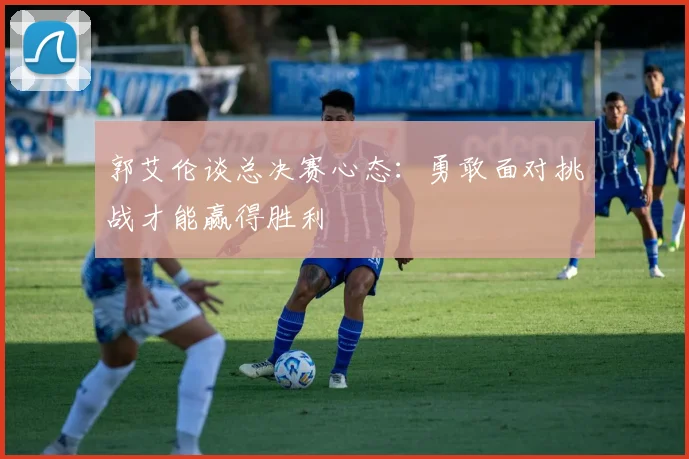 郭艾伦谈总决赛心态：勇敢面对挑战才能赢得胜利
