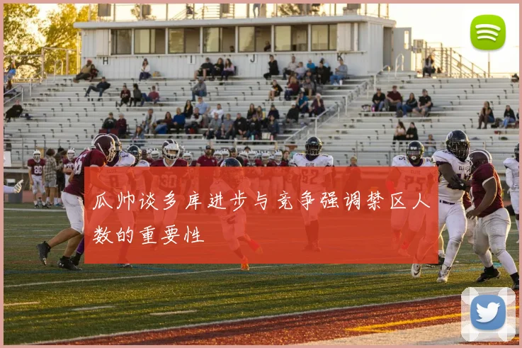 瓜帅谈多库进步与竞争强调禁区人数的重要性