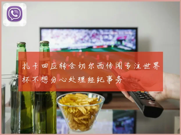 扎卡回应转会切尔西传闻专注世界杯不想分心处理经纪事务