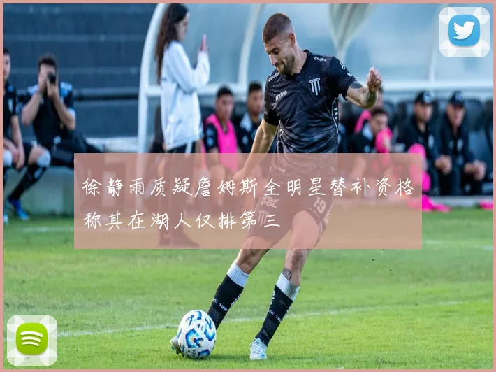 徐静雨质疑詹姆斯全明星替补资格称其在湖人仅排第三