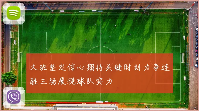 文班坚定信心期待关键时刻力争连胜三场展现球队实力