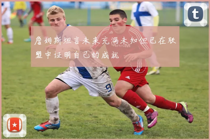 詹姆斯坦言未来充满未知但已在联盟中证明自己的成就