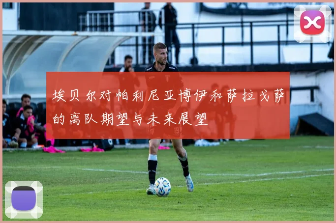 埃贝尔对帕利尼亚博伊和萨拉戈萨的离队期望与未来展望
