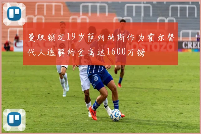 曼联锁定19岁萨利纳斯作为霍尔替代人选解约金高达1600万镑
