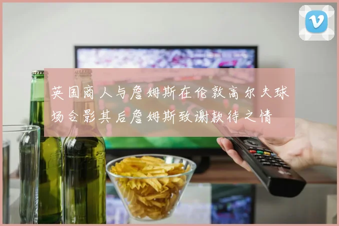 英国商人与詹姆斯在伦敦高尔夫球场合影其后詹姆斯致谢款待之情