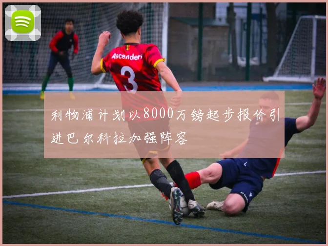 利物浦计划以8000万镑起步报价引进巴尔科拉加强阵容