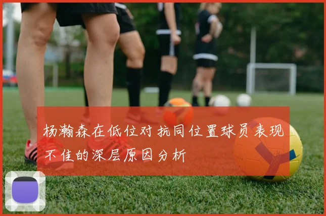 杨瀚森在低位对抗同位置球员表现不佳的深层原因分析