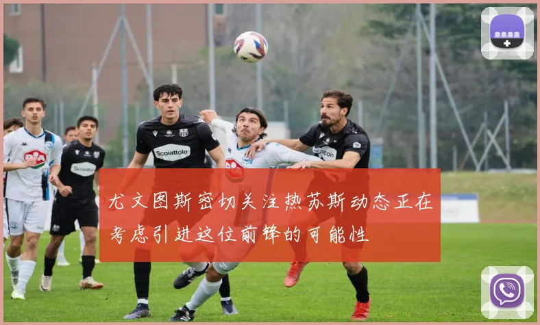 尤文图斯密切关注热苏斯动态正在考虑引进这位前锋的可能性