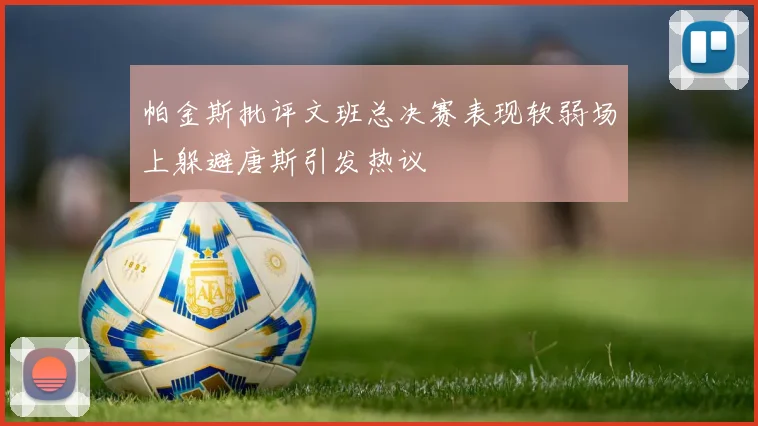 帕金斯批评文班总决赛表现软弱场上躲避唐斯引发热议