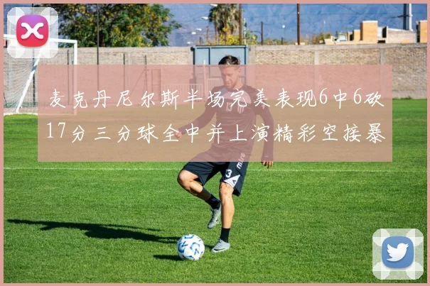 麦克丹尼尔斯半场完美表现6中6砍17分三分球全中并上演精彩空接暴扣