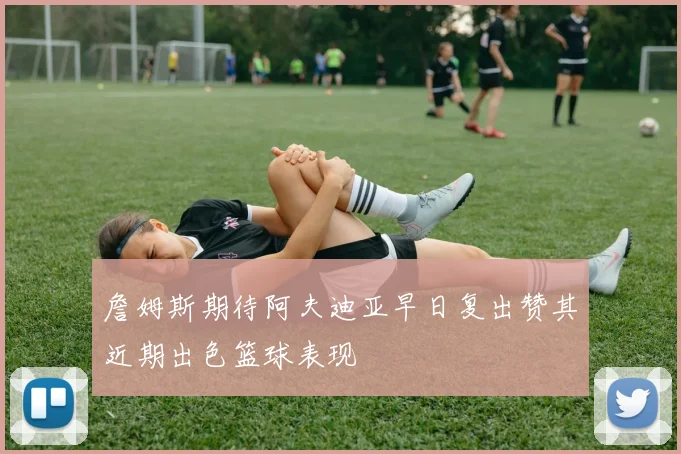 詹姆斯期待阿夫迪亚早日复出赞其近期出色篮球表现