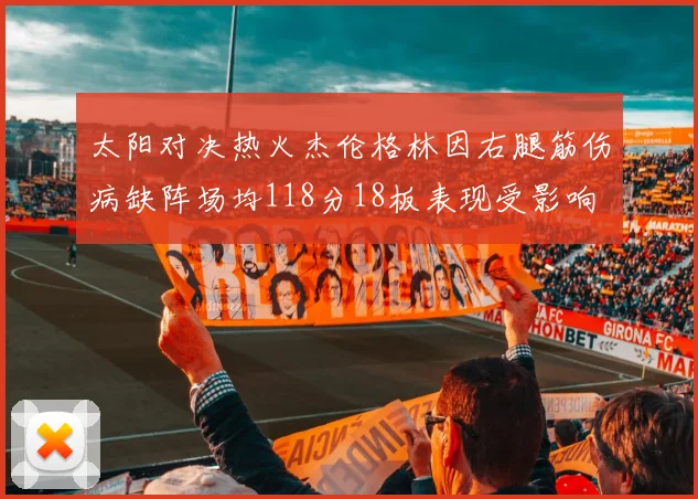 太阳对决热火杰伦格林因右腿筋伤病缺阵场均118分18板表现受影响