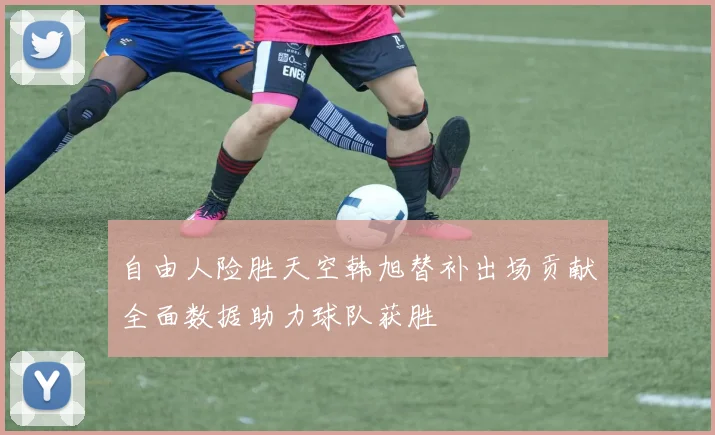 自由人险胜天空韩旭替补出场贡献全面数据助力球队获胜