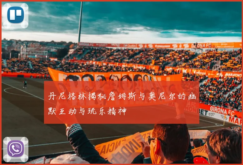 丹尼格林揭秘詹姆斯与奥尼尔的幽默互动与玩乐精神