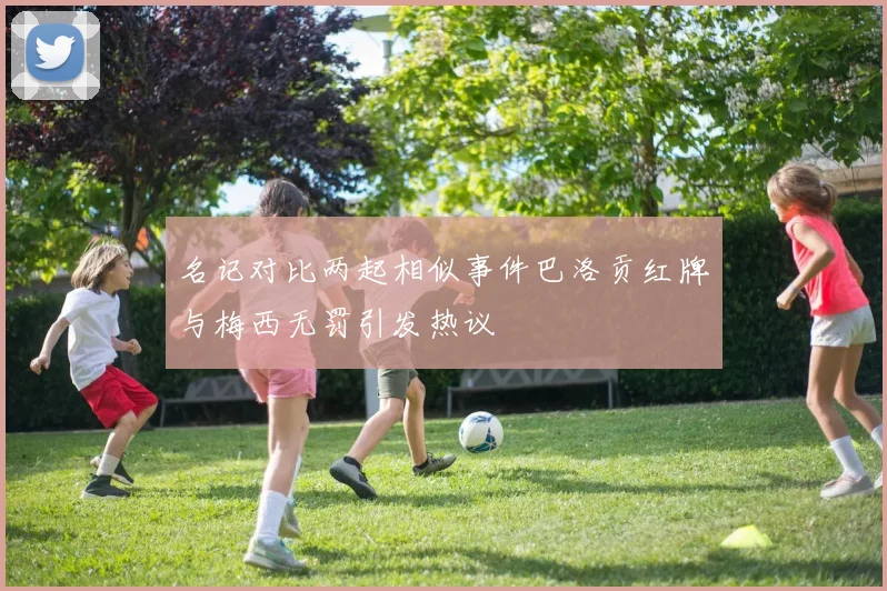名记对比两起相似事件巴洛贡红牌与梅西无罚引发热议