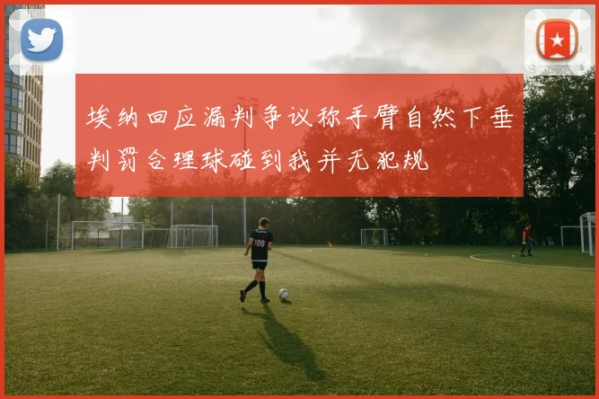 埃纳回应漏判争议称手臂自然下垂判罚合理球碰到我并无犯规