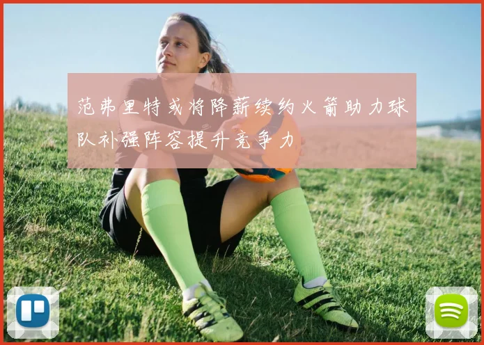 范弗里特或将降薪续约火箭助力球队补强阵容提升竞争力