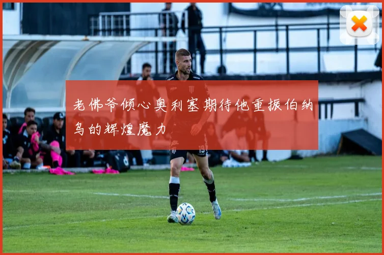 老佛爷倾心奥利塞期待他重振伯纳乌的辉煌魔力