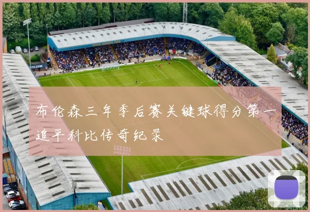 布伦森三年季后赛关键球得分第一追平科比传奇纪录