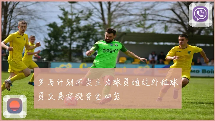 罗马计划不卖主力球员通过外租球员交易实现资金回笼