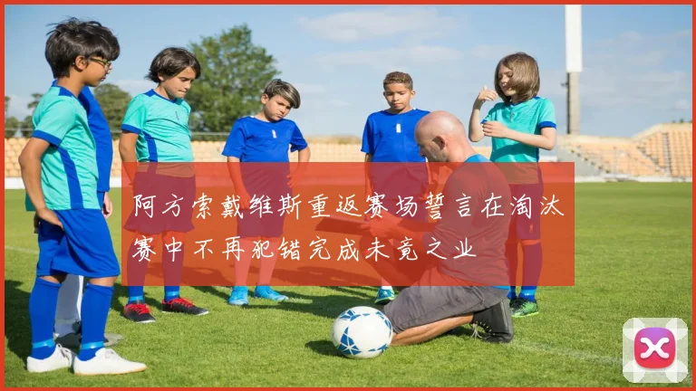阿方索戴维斯重返赛场誓言在淘汰赛中不再犯错完成未竟之业